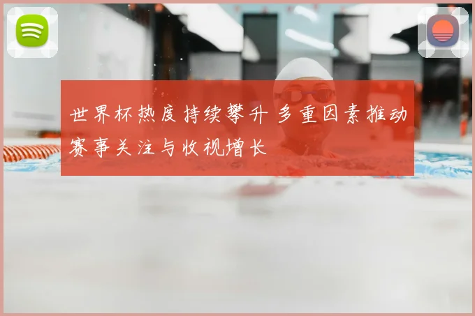 世界杯热度持续攀升 多重因素推动赛事关注与收视增长