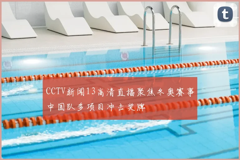 CCTV新闻13高清直播聚焦冬奥赛事中国队多项目冲击奖牌