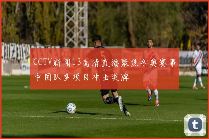 CCTV新闻13高清直播聚焦冬奥赛事中国队多项目冲击奖牌