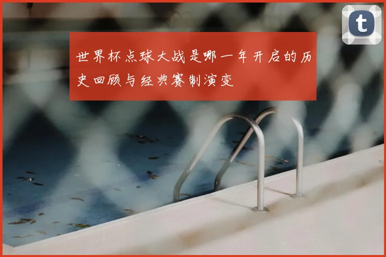 世界杯点球大战是哪一年开启的历史回顾与经典赛制演变