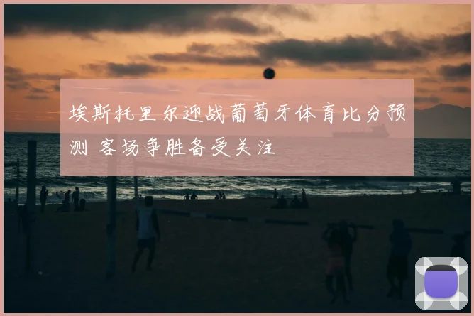 埃斯托里尔迎战葡萄牙体育比分预测 客场争胜备受关注