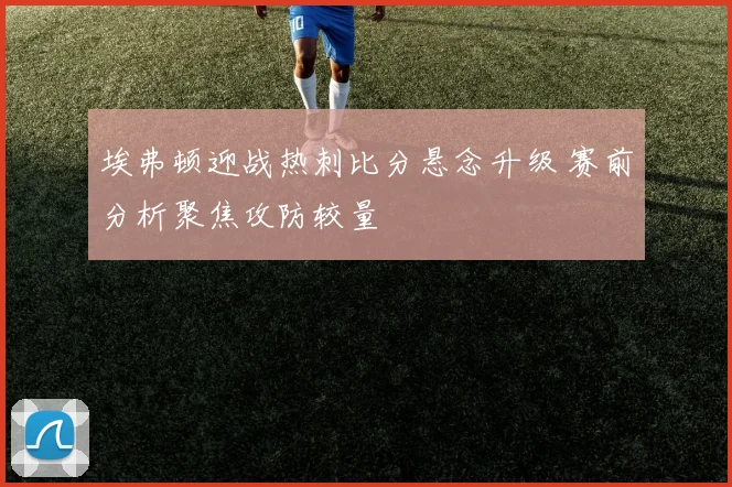 埃弗顿迎战热刺比分悬念升级 赛前分析聚焦攻防较量