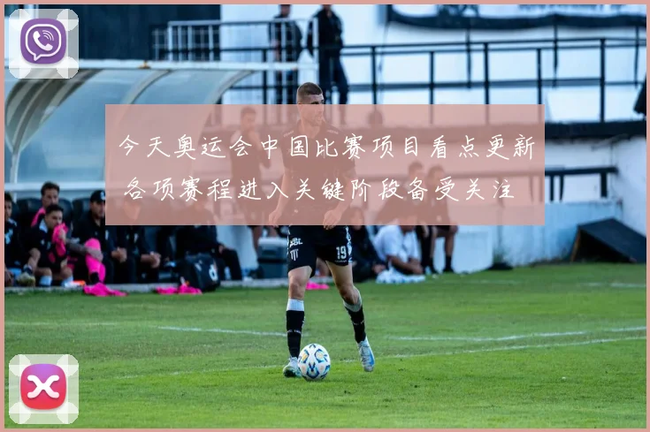 今天奥运会中国比赛项目看点更新 各项赛程进入关键阶段备受关注